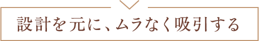 設計を元に、ムラなく吸引する