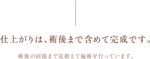 仕上がりは、術後まで含めて完成です。術後の回復まで見据えて施術を行っています。