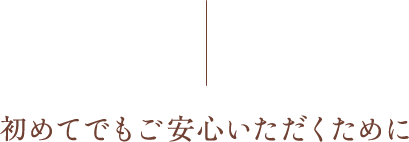 初めてでもご安心いただくために