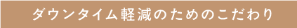 ダウンタイム軽減のためのこだわり