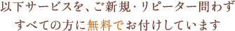 以下サービスを、ご新規・リピーター問わずすべての方に無料でお付けしています
