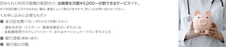 定められた利用可能額の範囲内で、治療費を月額¥5,000〜分割できるサービスです。