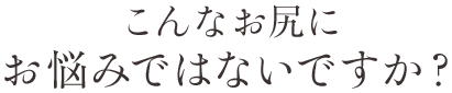 こんなお尻にお悩みではないですか?