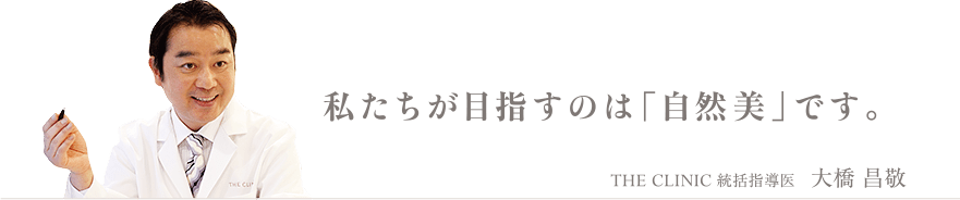 私たちが目指すのは「自然美」です。 THE CLINIC 統括指導医 大橋昌敬